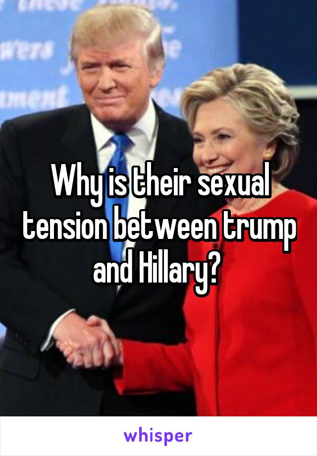 Why is their sexual tension between trump and Hillary? 