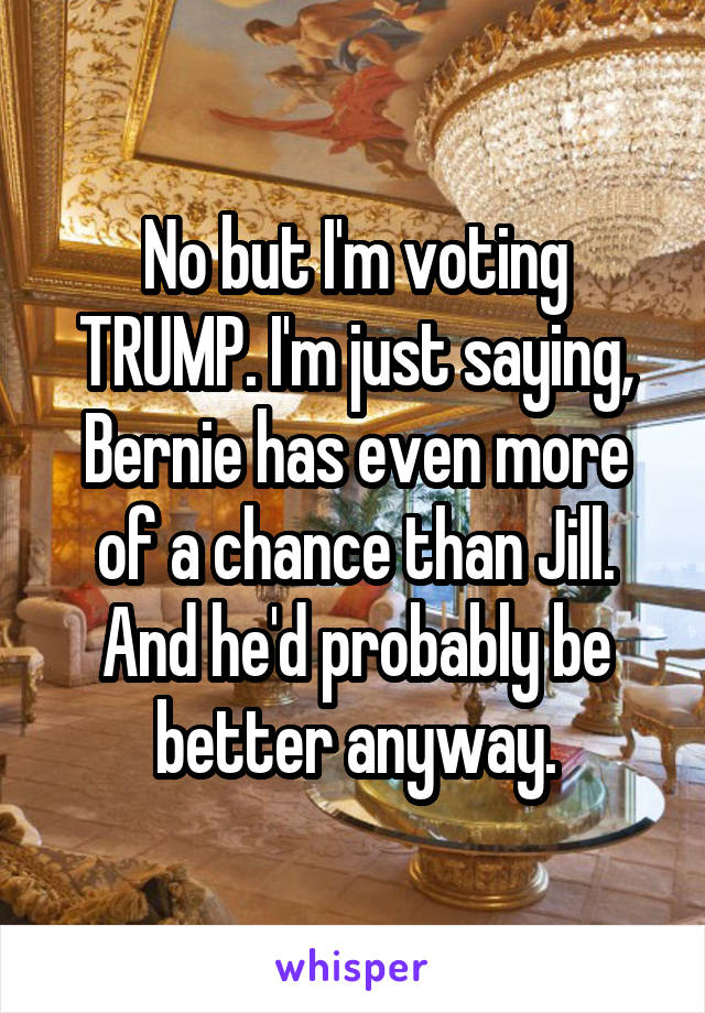 No but I'm voting TRUMP. I'm just saying, Bernie has even more of a chance than Jill. And he'd probably be better anyway.