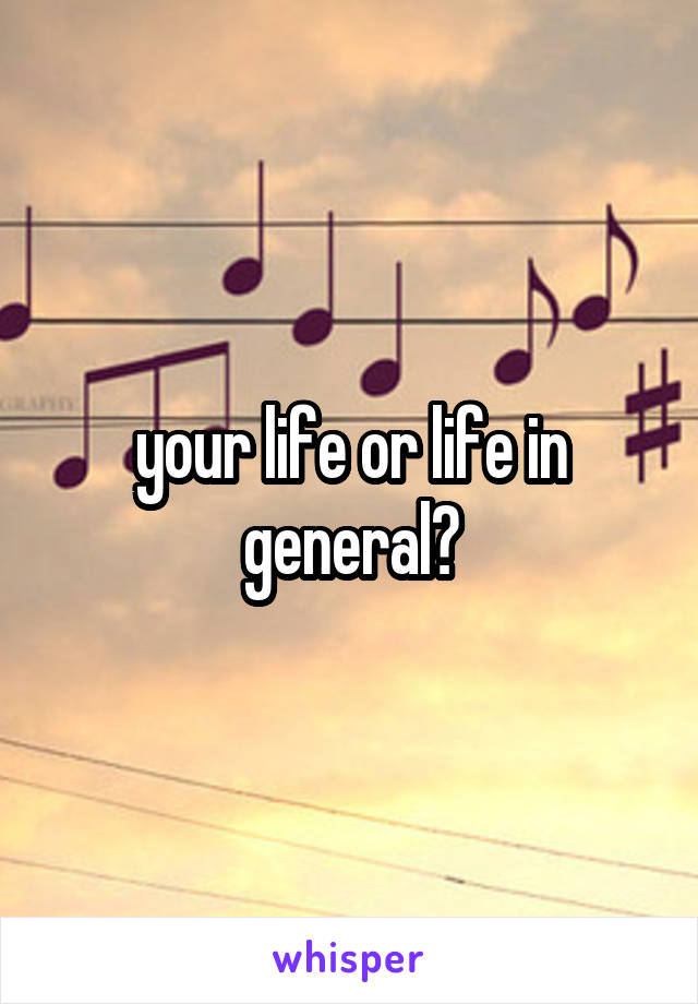 your life or life in general?