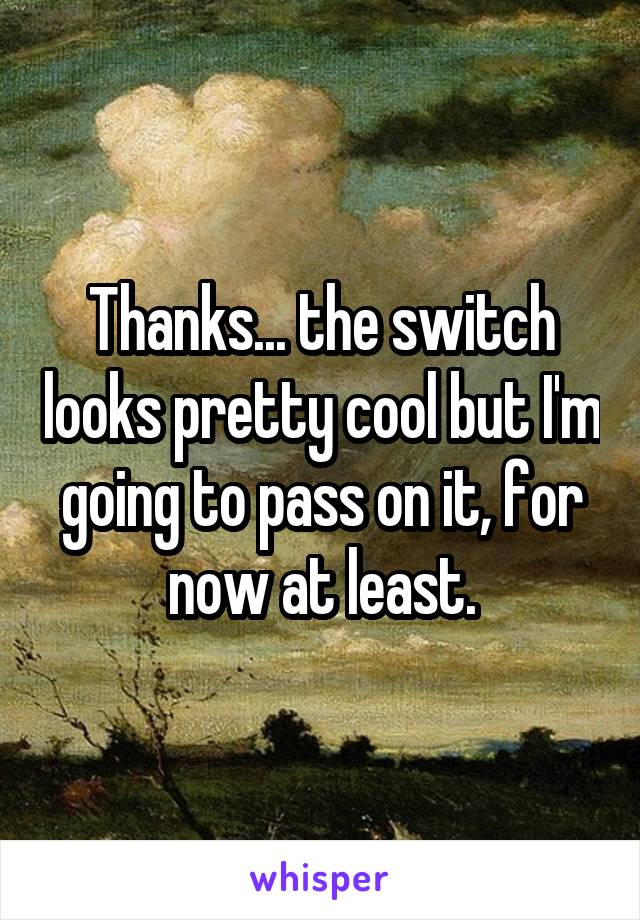 Thanks... the switch looks pretty cool but I'm going to pass on it, for now at least.