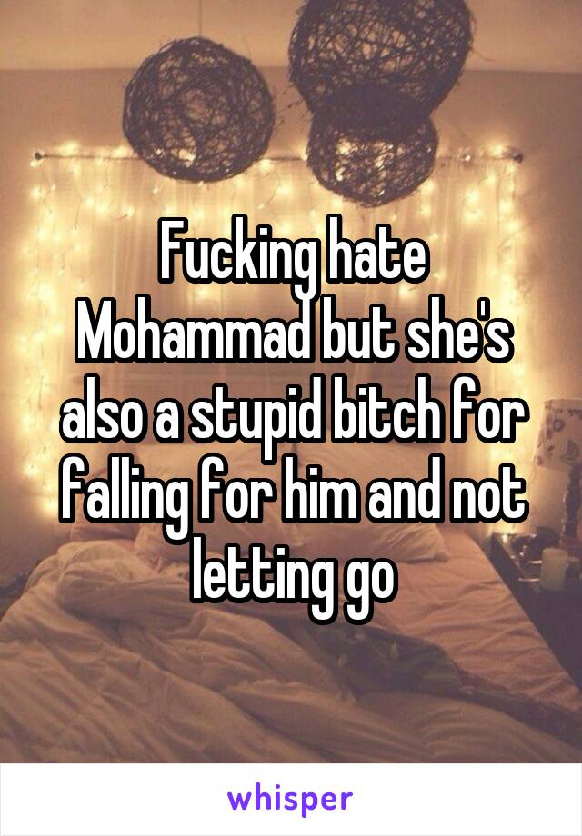 Fucking hate Mohammad but she's also a stupid bitch for falling for him and not letting go