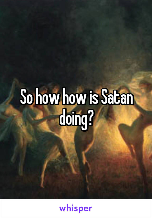 So how how is Satan doing?