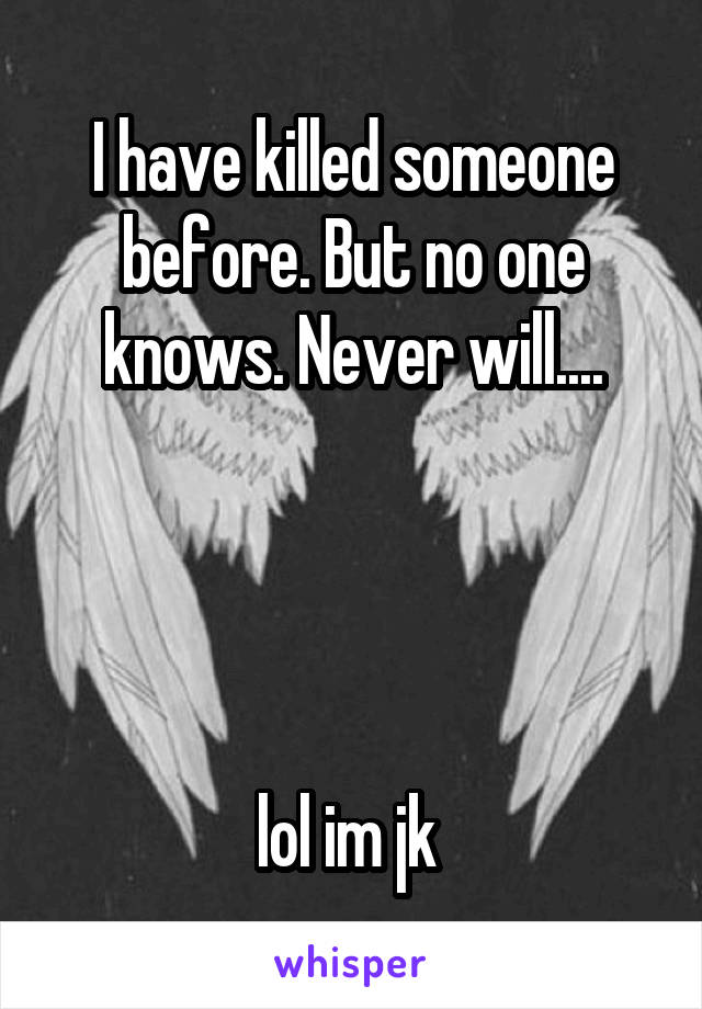 I have killed someone before. But no one knows. Never will....




lol im jk 