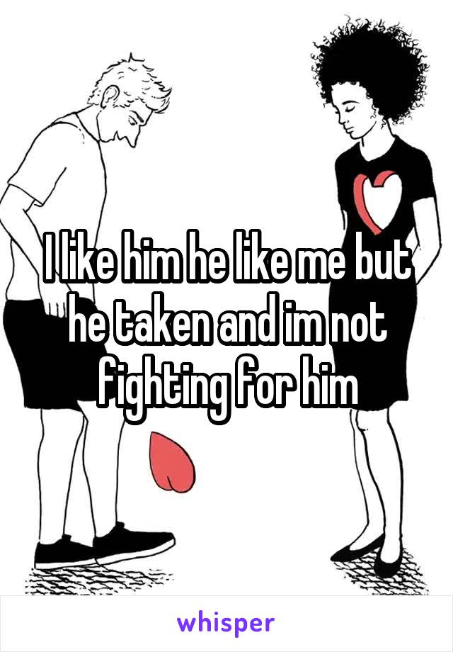 I like him he like me but he taken and im not fighting for him
