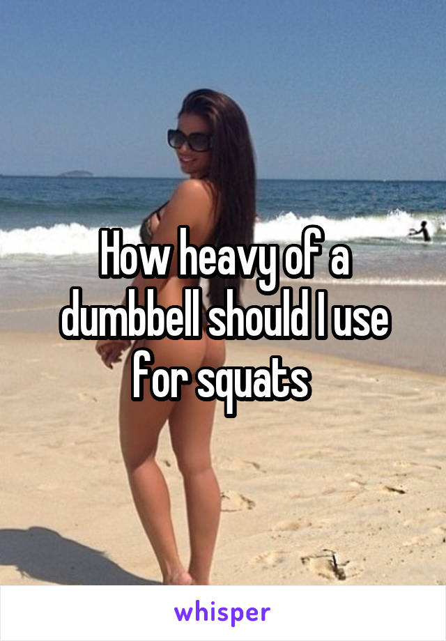 How heavy of a dumbbell should I use for squats 