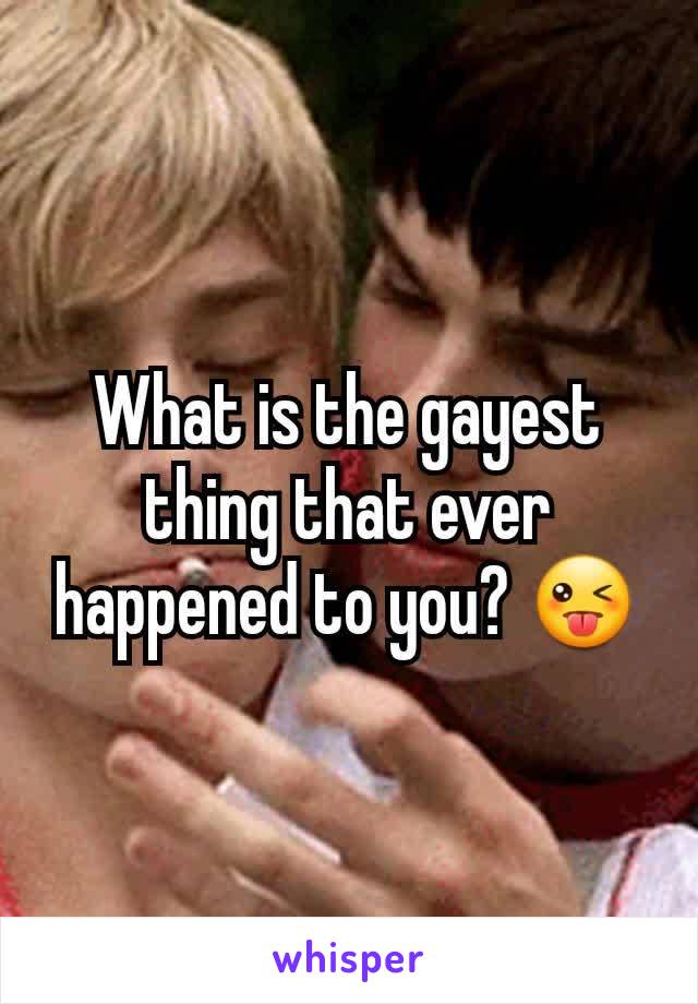 What is the gayest thing that ever happened to you? 😜