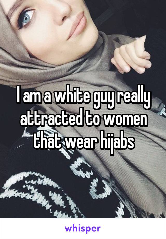 I am a white guy really attracted to women that wear hijabs