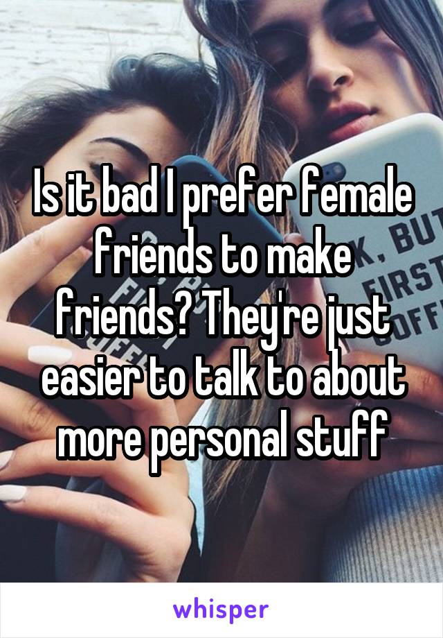 Is it bad I prefer female friends to make friends? They're just easier to talk to about more personal stuff