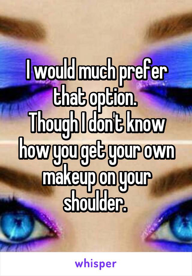 I would much prefer that option. 
Though I don't know how you get your own makeup on your shoulder. 