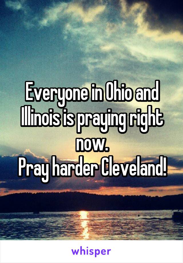 Everyone in Ohio and Illinois is praying right now.
Pray harder Cleveland!