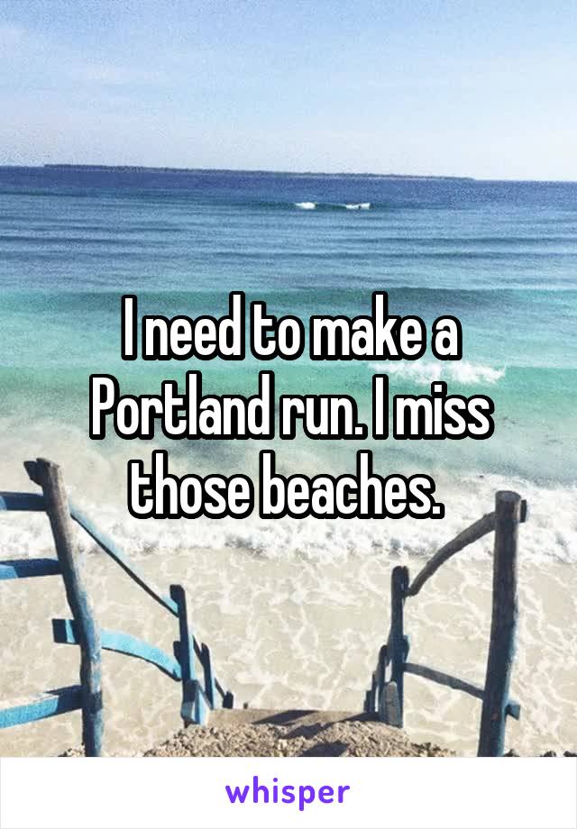 I need to make a Portland run. I miss those beaches. 