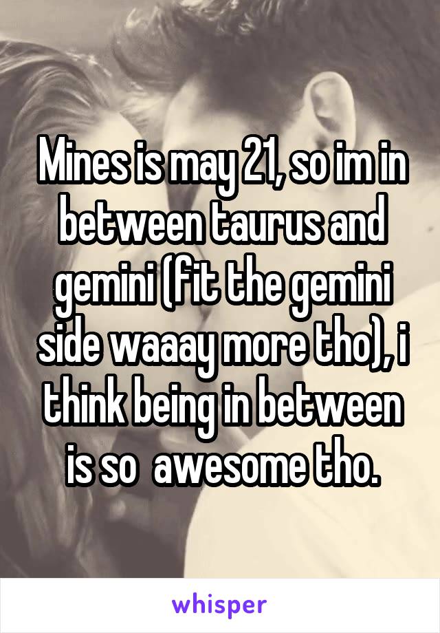Mines is may 21, so im in between taurus and gemini (fit the gemini side waaay more tho), i think being in between is so  awesome tho.