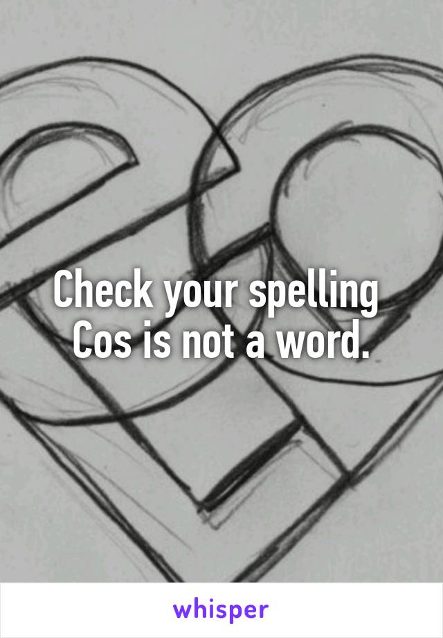Check your spelling 
Cos is not a word.