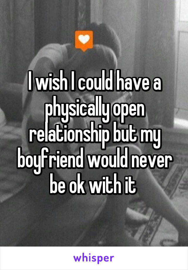 I wish I could have a physically open relationship but my boyfriend would never be ok with it 