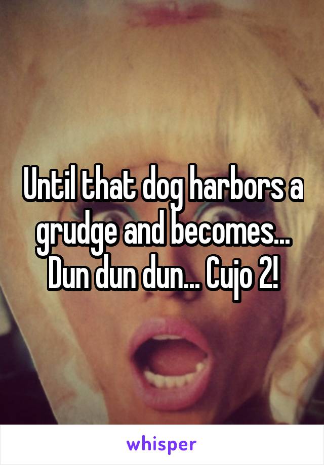 Until that dog harbors a grudge and becomes... Dun dun dun... Cujo 2!