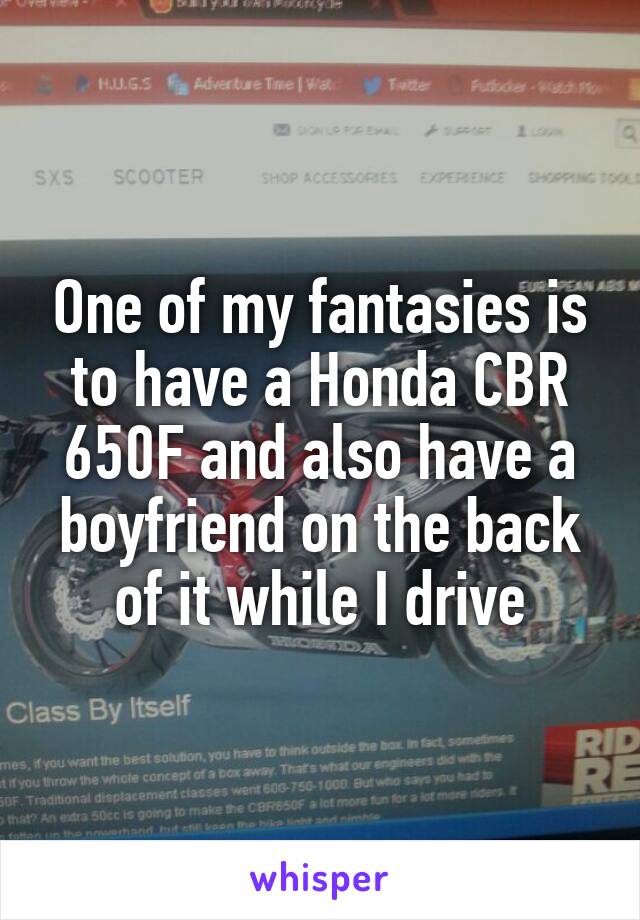 One of my fantasies is to have a Honda CBR 650F and also have a boyfriend on the back of it while I drive