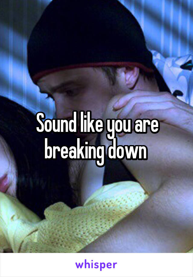Sound like you are breaking down 