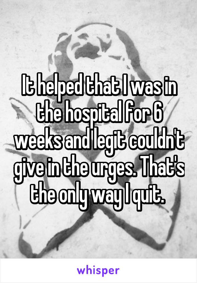 It helped that I was in the hospital for 6 weeks and legit couldn't give in the urges. That's the only way I quit. 