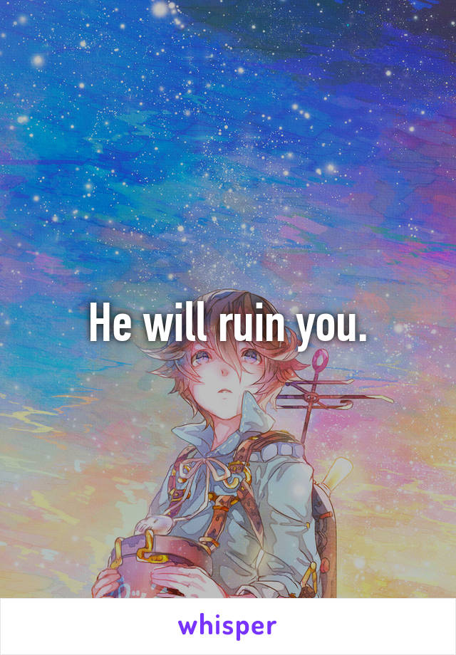 He will ruin you.