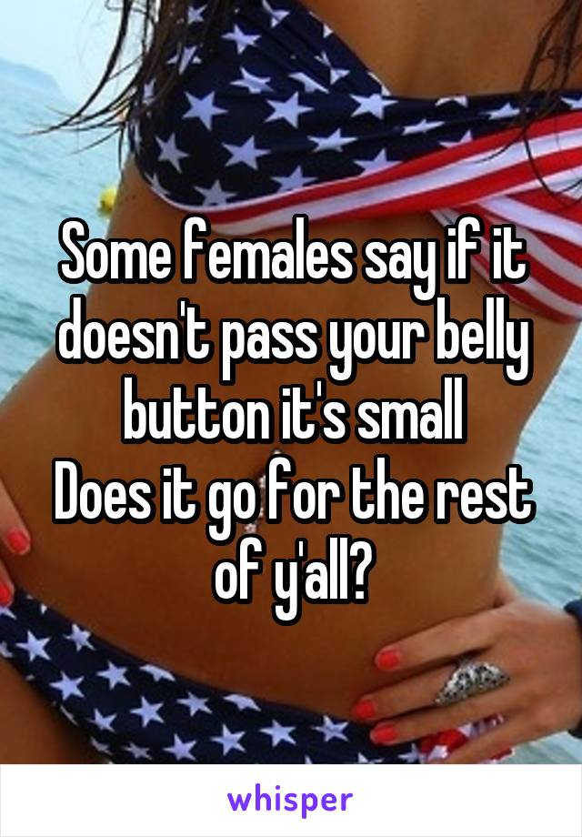Some females say if it doesn't pass your belly button it's small
Does it go for the rest of y'all?