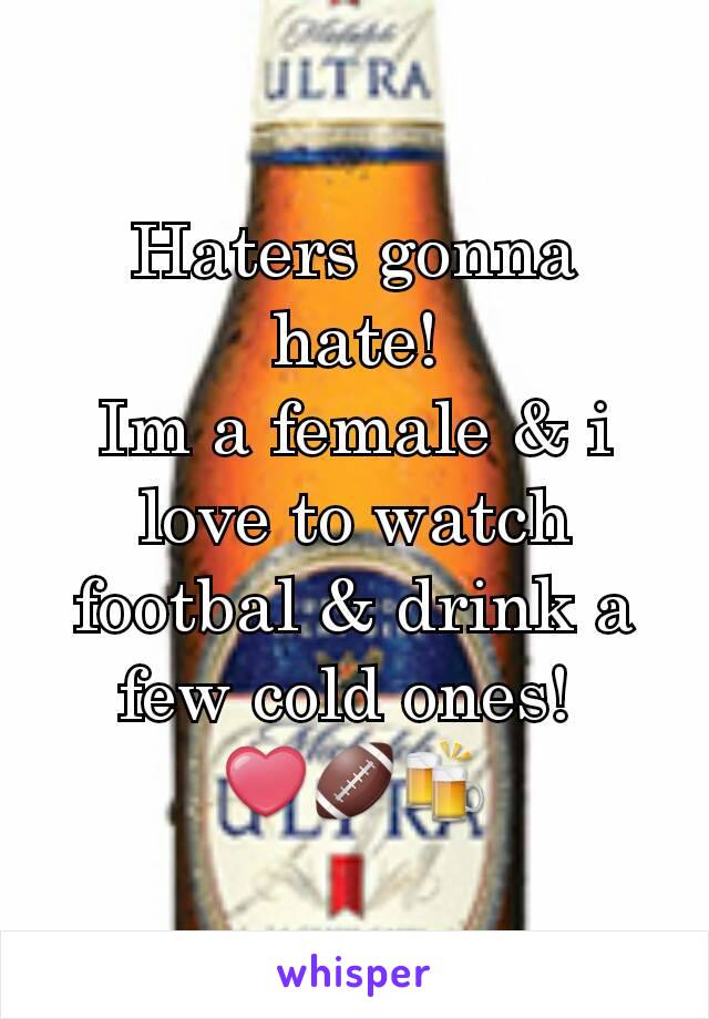 Haters gonna hate!
Im a female & i love to watch footbal & drink a few cold ones! 
❤🏈🍻