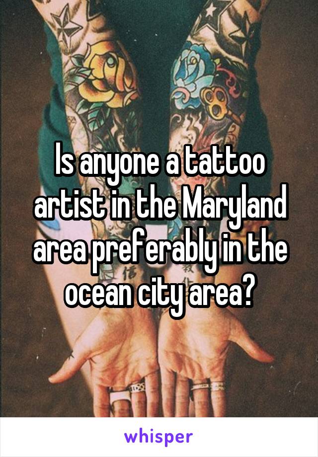 Is anyone a tattoo artist in the Maryland area preferably in the ocean city area?