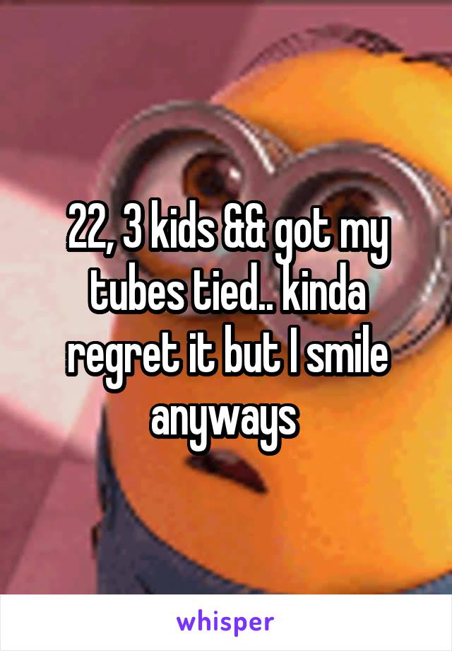 22, 3 kids && got my tubes tied.. kinda regret it but I smile anyways 