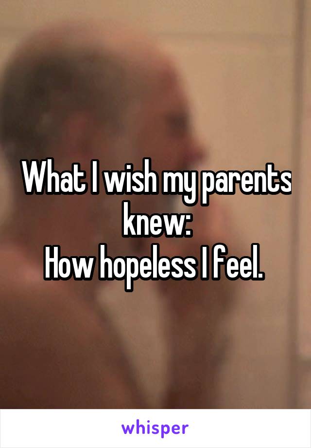 What I wish my parents knew:
How hopeless I feel. 