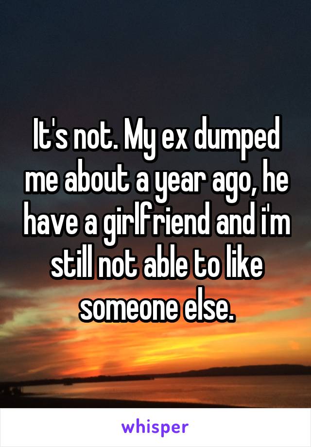 It's not. My ex dumped me about a year ago, he have a girlfriend and i'm still not able to like someone else.