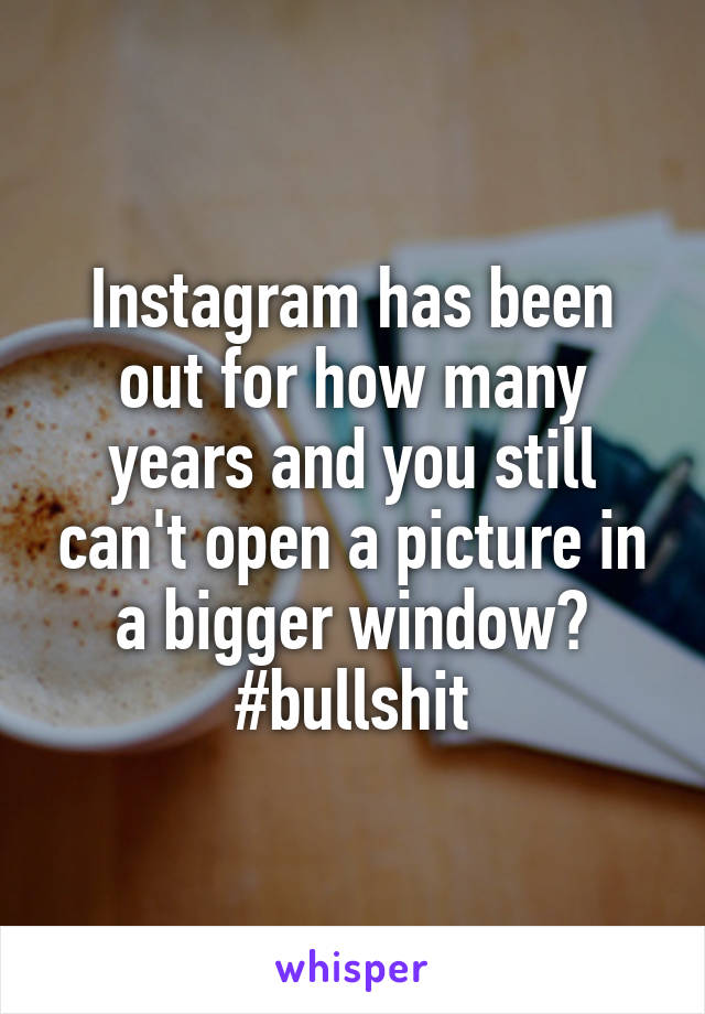 Instagram has been out for how many years and you still can't open a picture in a bigger window? #bullshit
