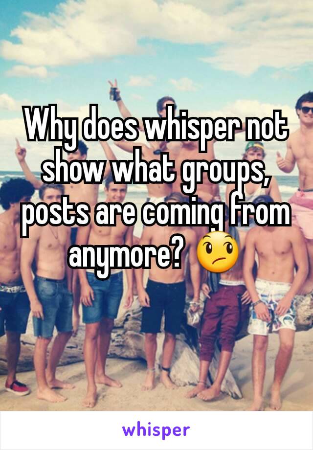 Why does whisper not show what groups, posts are coming from anymore? 😞
