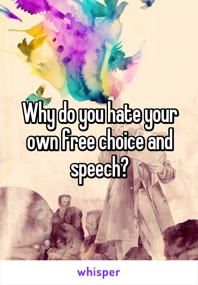 Why do you hate your own free choice and speech?