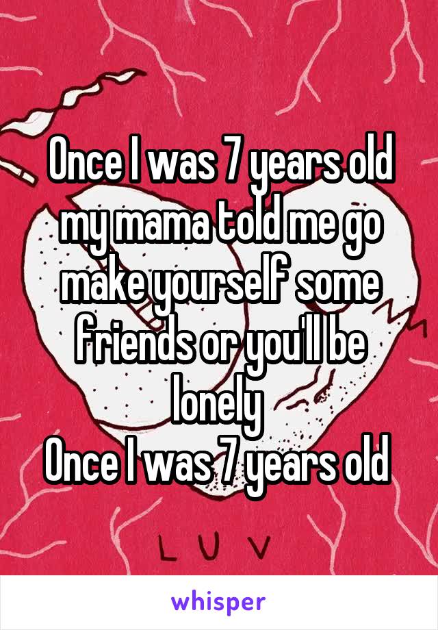 Once I was 7 years old my mama told me go make yourself some friends or you'll be lonely 
Once I was 7 years old 