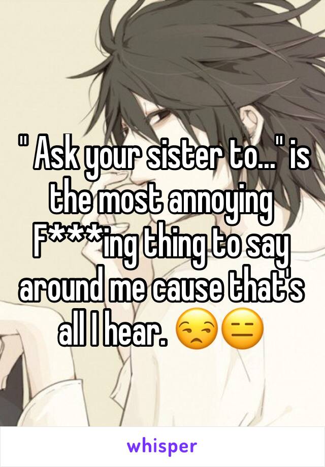  " Ask your sister to..." is the most annoying F***ing thing to say around me cause that's all I hear. 😒😑