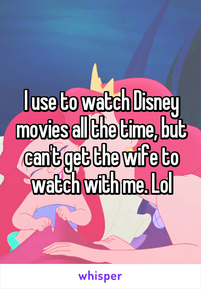 I use to watch Disney movies all the time, but can't get the wife to watch with me. Lol