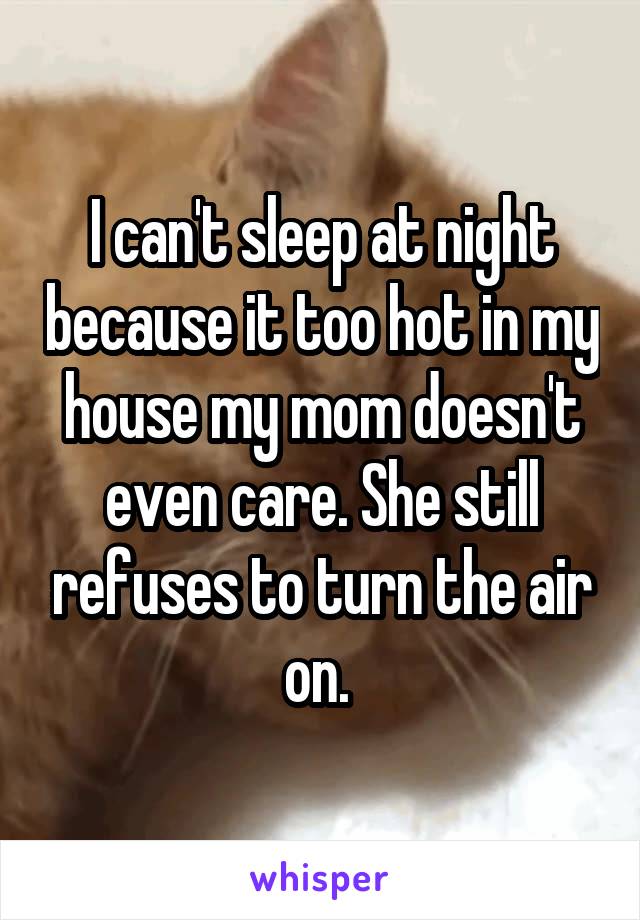 I can't sleep at night because it too hot in my house my mom doesn't even care. She still refuses to turn the air on. 