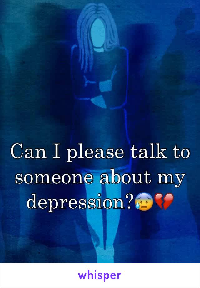Can I please talk to someone about my depression?😰💔