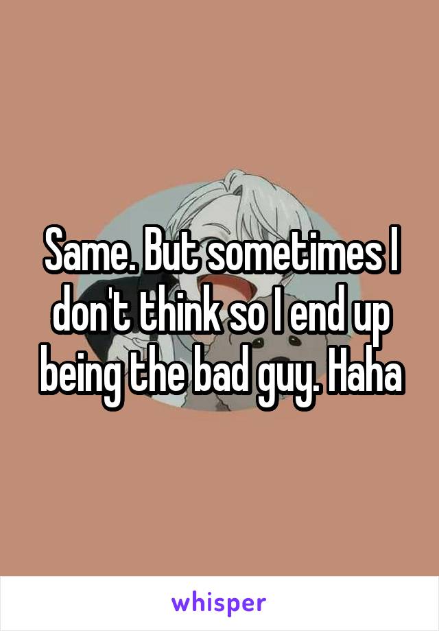 Same. But sometimes I don't think so I end up being the bad guy. Haha
