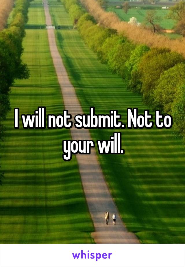 I will not submit. Not to your will.