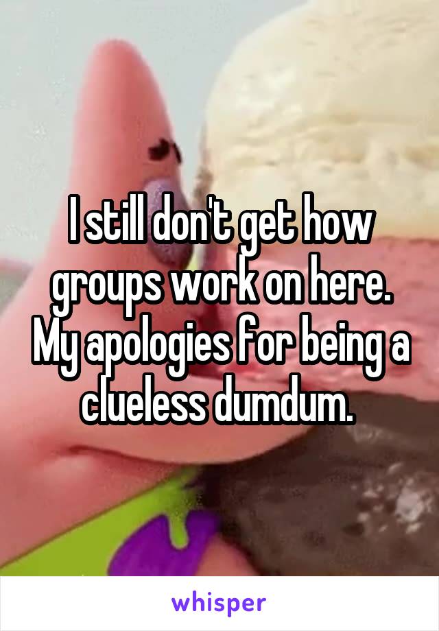 I still don't get how groups work on here. My apologies for being a clueless dumdum. 