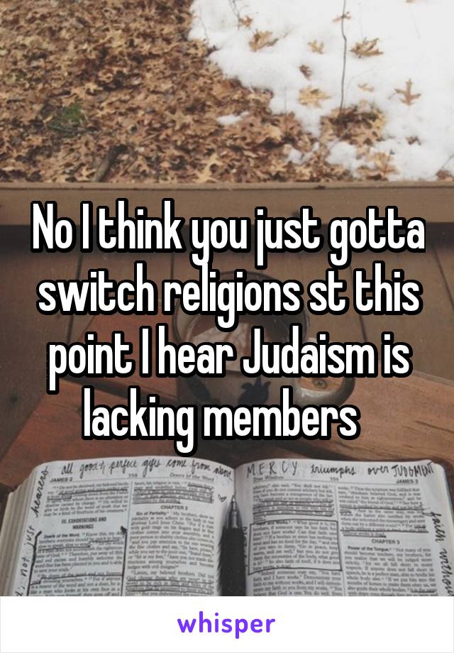 No I think you just gotta switch religions st this point I hear Judaism is lacking members  