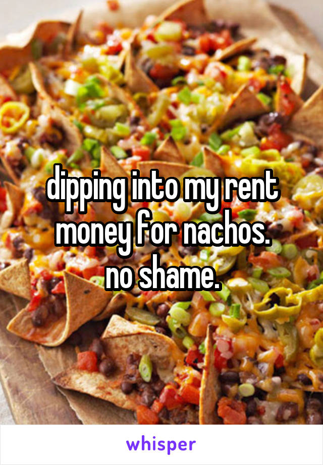 dipping into my rent money for nachos.
no shame.