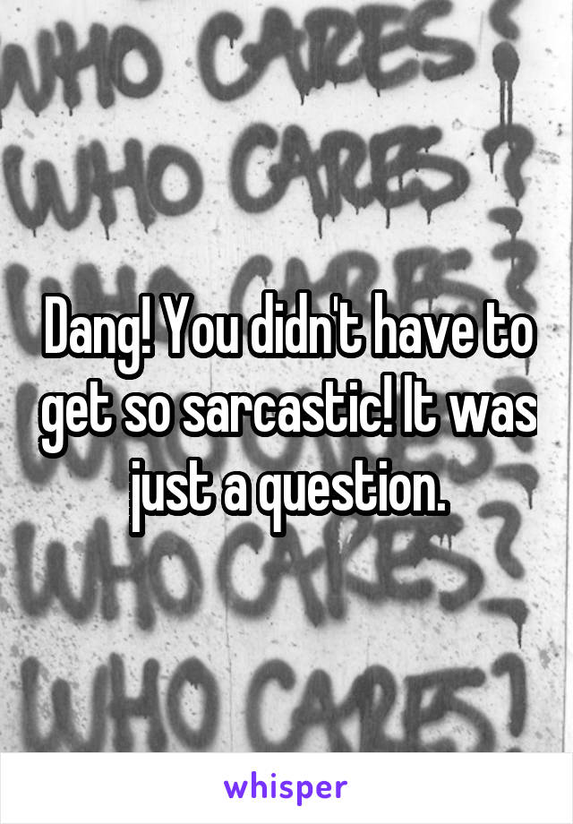 Dang! You didn't have to get so sarcastic! It was just a question.