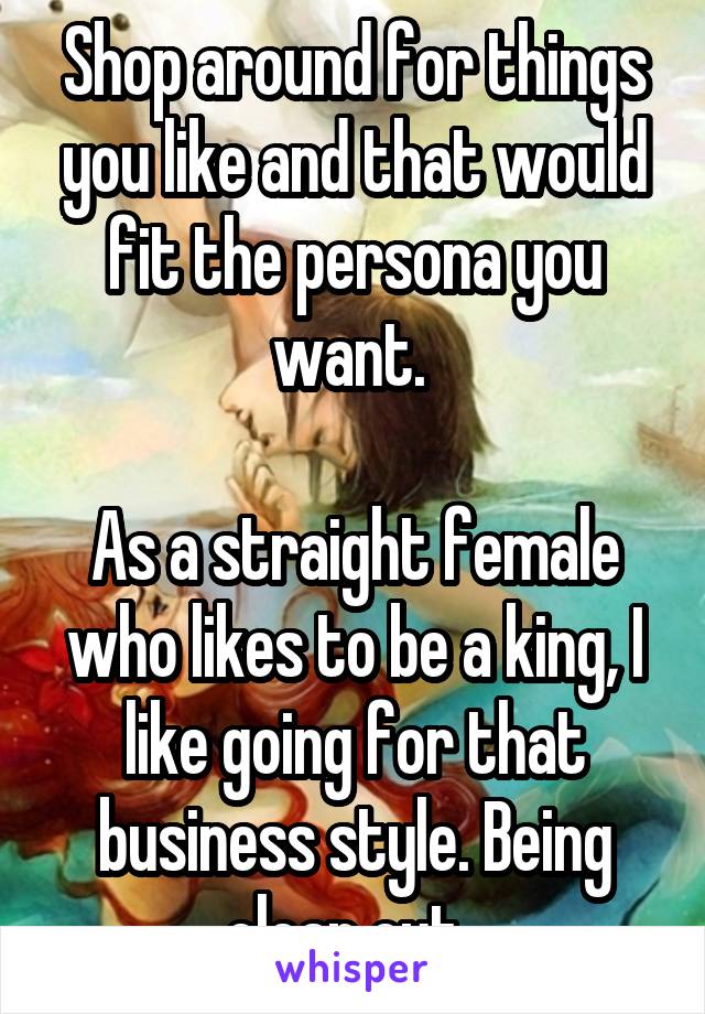 Shop around for things you like and that would fit the persona you want. 

As a straight female who likes to be a king, I like going for that business style. Being clean cut. 