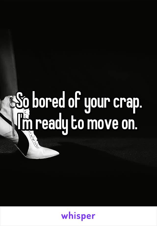 So bored of your crap. I'm ready to move on. 