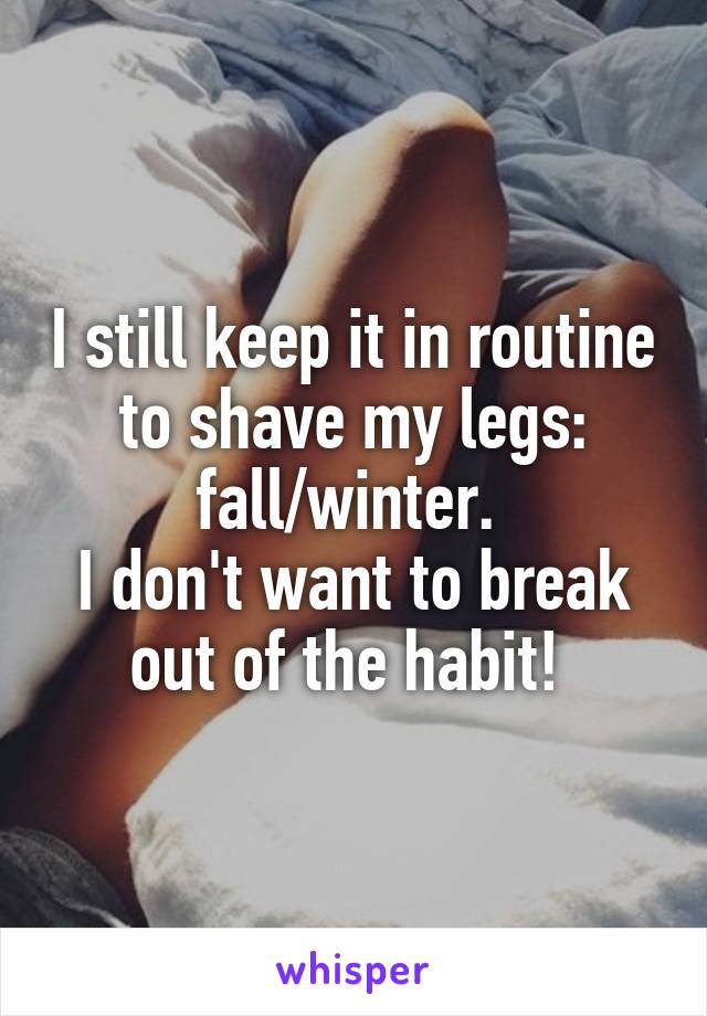 I still keep it in routine to shave my legs: fall/winter. 
I don't want to break out of the habit! 