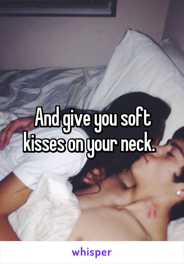 And give you soft kisses on your neck.  