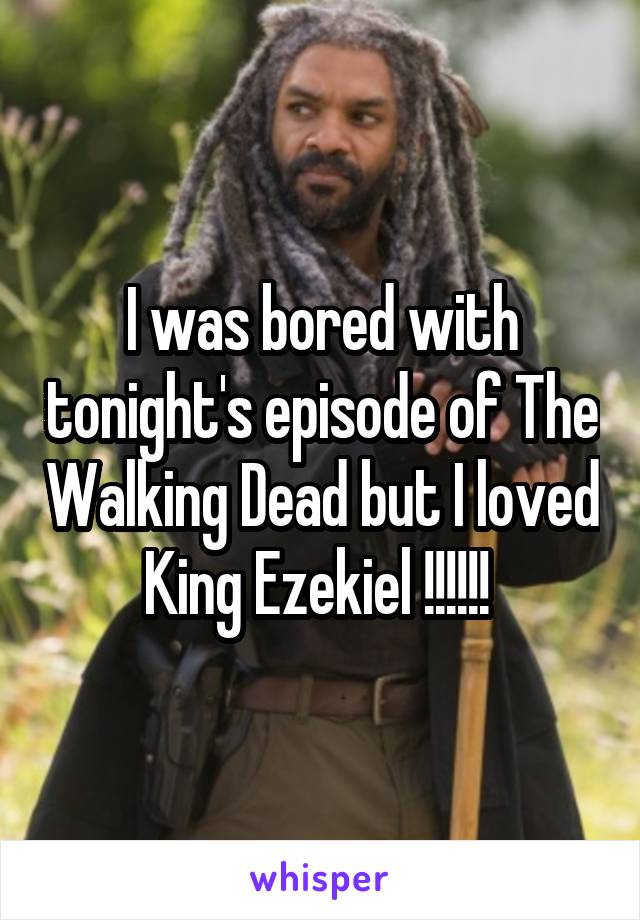 I was bored with tonight's episode of The Walking Dead but I loved King Ezekiel !!!!!! 