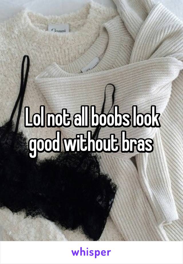 Lol not all boobs look good without bras 
