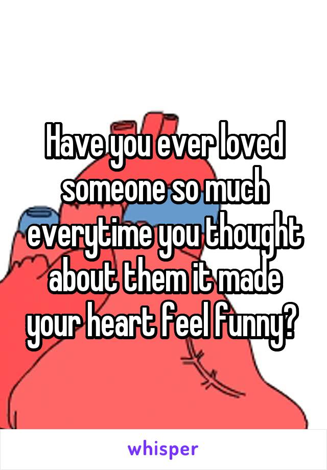 Have you ever loved someone so much everytime you thought about them it made your heart feel funny? 
